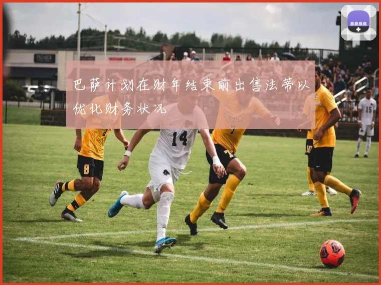 巴萨计划在财年结束前出售法蒂以优化财务状况