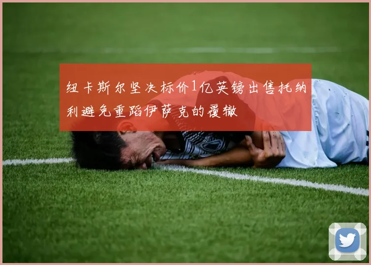 纽卡斯尔坚决标价1亿英镑出售托纳利避免重蹈伊萨克的覆辙
