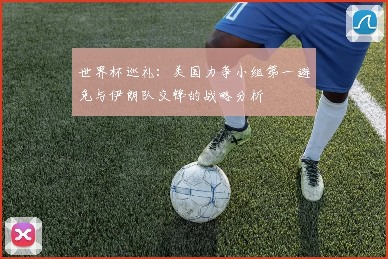 世界杯巡礼：美国力争小组第一避免与伊朗队交锋的战略分析