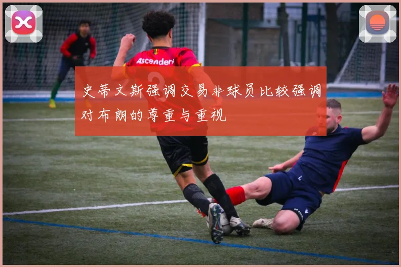 史蒂文斯强调交易非球员比较强调对布朗的尊重与重视