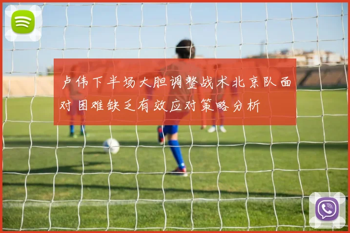 卢伟下半场大胆调整战术北京队面对困难缺乏有效应对策略分析