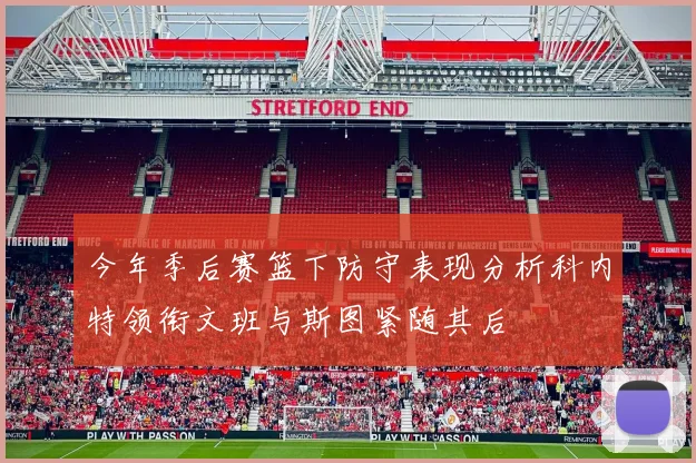 今年季后赛篮下防守表现分析科内特领衔文班与斯图紧随其后
