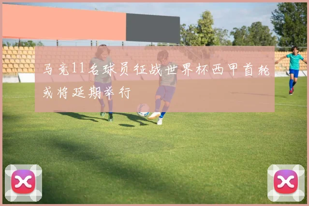 马竞11名球员征战世界杯西甲首轮或将延期举行