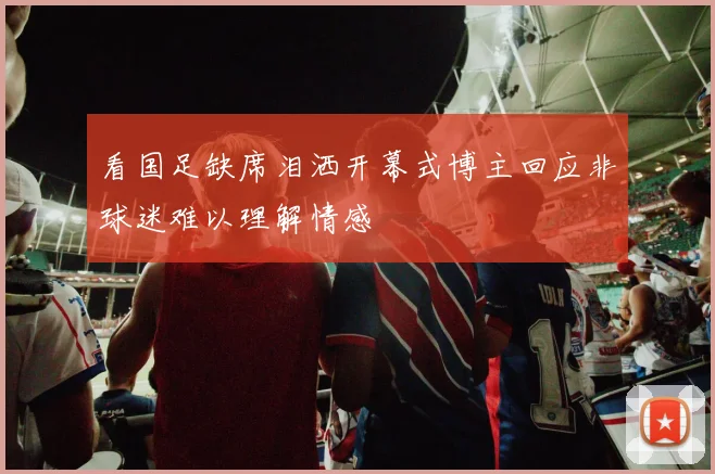 看国足缺席泪洒开幕式博主回应非球迷难以理解情感