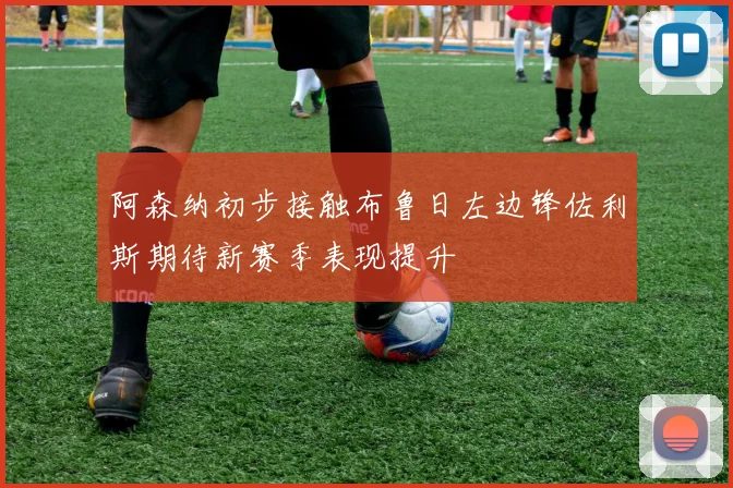 阿森纳初步接触布鲁日左边锋佐利斯期待新赛季表现提升