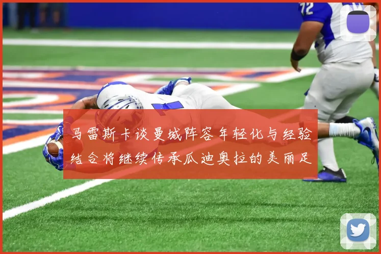 马雷斯卡谈曼城阵容年轻化与经验结合将继续传承瓜迪奥拉的美丽足球理念