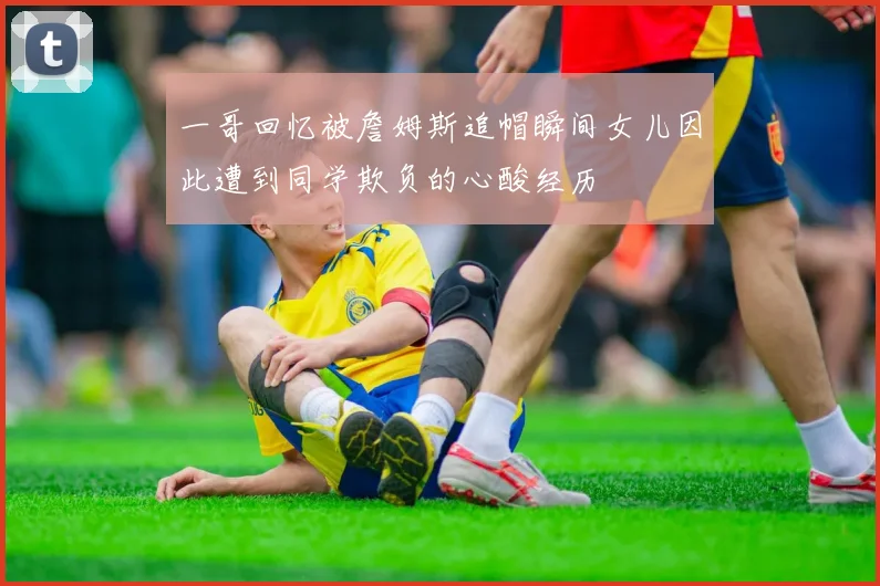 一哥回忆被詹姆斯追帽瞬间女儿因此遭到同学欺负的心酸经历