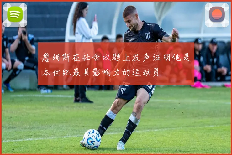 詹姆斯在社会议题上发声证明他是本世纪最具影响力的运动员